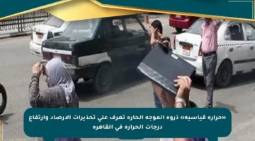 «حرارة قياسية» ذروة الموجة الحارة تعرف على تحذيرات الأرصاد وارتفاع درجات الحرارة في القاهرة
